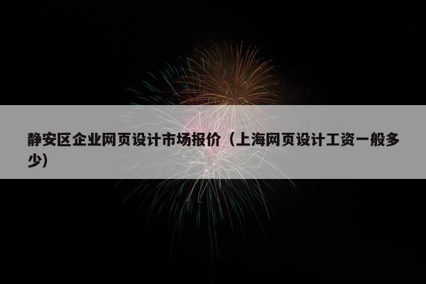 静安区企业网页设计市场报价（上海网页设计工资一般多少）