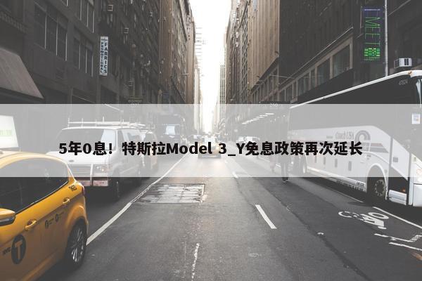 5年0息！特斯拉Model 3_Y免息政策再次延长