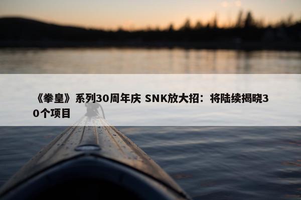 《拳皇》系列30周年庆 SNK放大招：将陆续揭晓30个项目