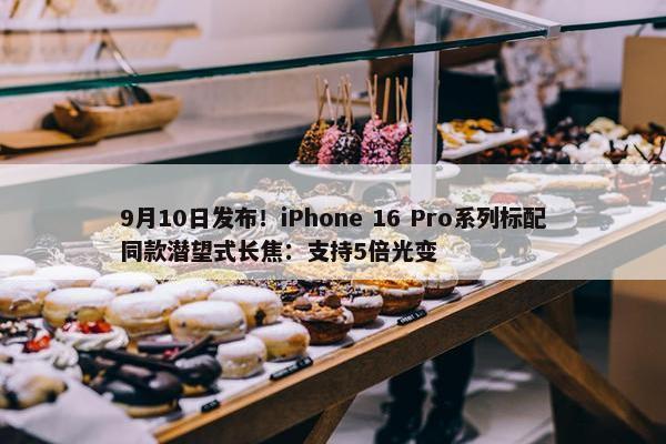 9月10日发布！iPhone 16 Pro系列标配同款潜望式长焦：支持5倍光变