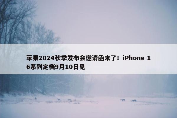 苹果2024秋季发布会邀请函来了！iPhone 16系列定档9月10日见