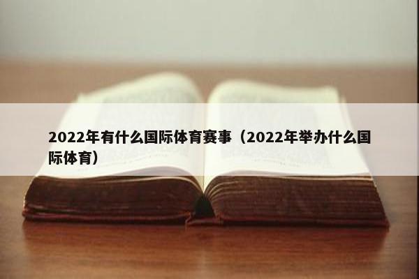 2022年有什么国际体育赛事（2022年举办什么国际体育）