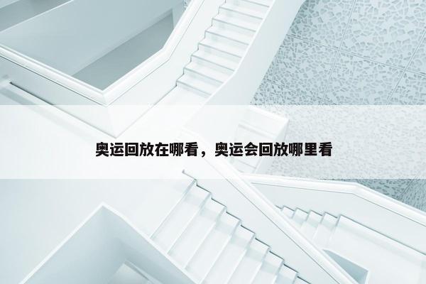 奥运回放在哪看，奥运会回放哪里看