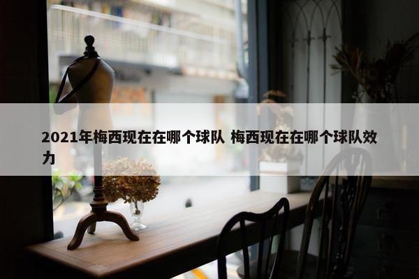 2021年梅西现在在哪个球队 梅西现在在哪个球队效力