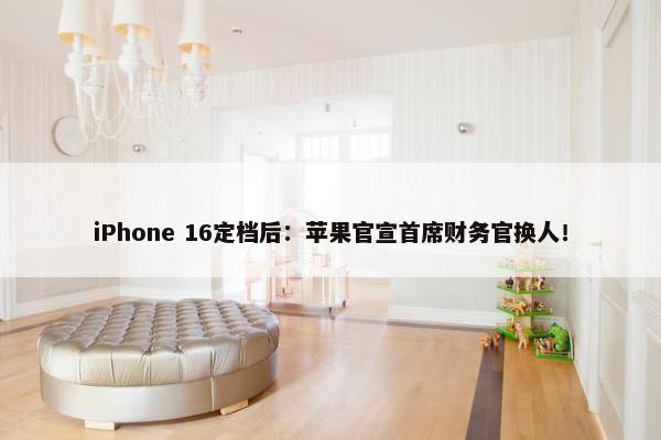 iPhone 16定档后：苹果官宣首席财务官换人！