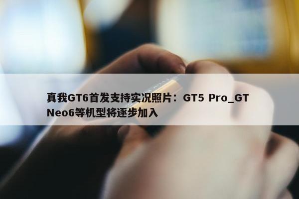 真我GT6首发支持实况照片：GT5 Pro_GT Neo6等机型将逐步加入