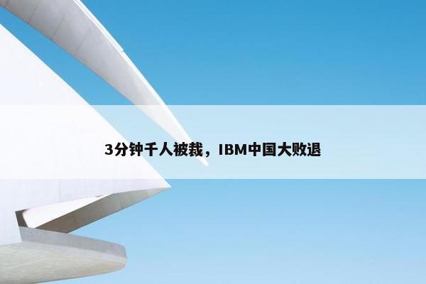 3分钟千人被裁，IBM中国大败退