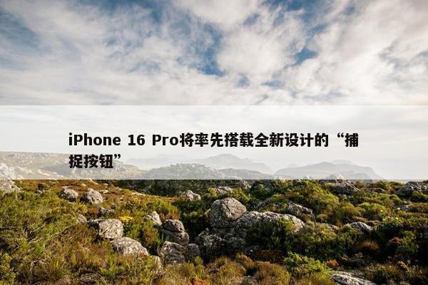 iPhone 16 Pro将率先搭载全新设计的“捕捉按钮”