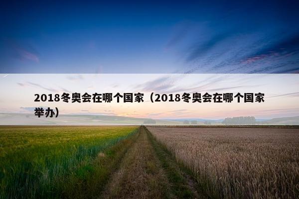 2018冬奥会在哪个国家（2018冬奥会在哪个国家举办）