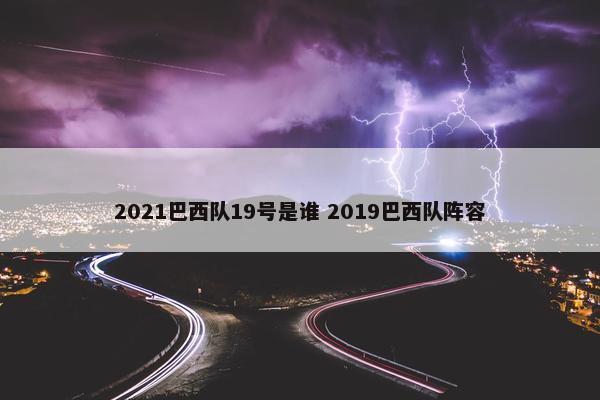 2021巴西队19号是谁 2019巴西队阵容