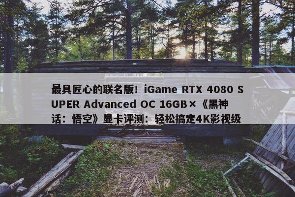 最具匠心的联名版！iGame RTX 4080 SUPER Advanced OC 16GB×《黑神话：悟空》显卡评测：轻松搞定4K影视级