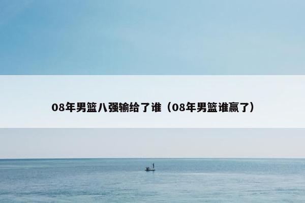 08年男篮八强输给了谁（08年男篮谁赢了）