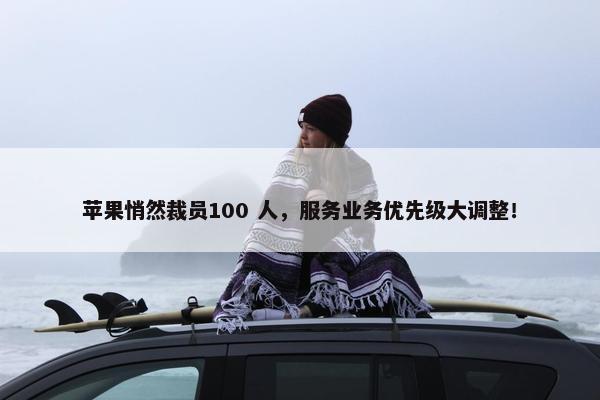 苹果悄然裁员100 人，服务业务优先级大调整！