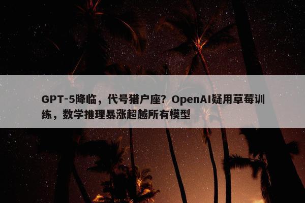 GPT-5降临，代号猎户座？OpenAI疑用草莓训练，数学推理暴涨超越所有模型