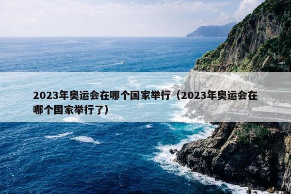 2023年奥运会在哪个国家举行（2023年奥运会在哪个国家举行了）