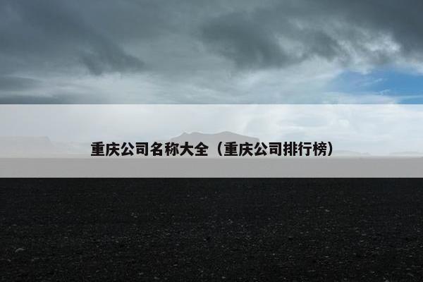 重庆公司名称大全（重庆公司排行榜）