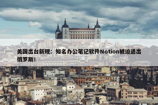 美国出台新规：知名办公笔记软件Notion被迫退出俄罗斯！