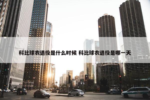 科比球衣退役是什么时候 科比球衣退役是哪一天