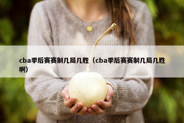 cba季后赛赛制几局几胜（cba季后赛赛制几局几胜啊）