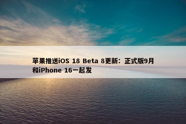 苹果推送iOS 18 Beta 8更新：正式版9月和iPhone 16一起发