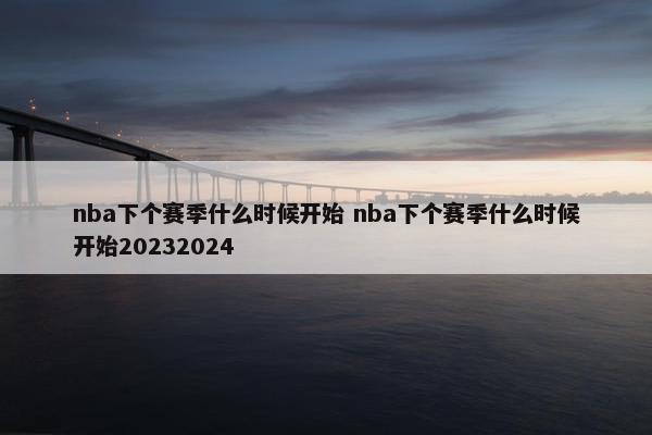 nba下个赛季什么时候开始 nba下个赛季什么时候开始20232024