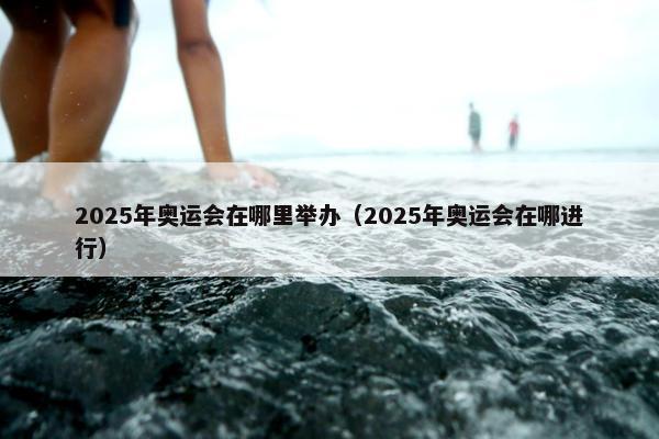 2025年奥运会在哪里举办（2025年奥运会在哪进行）