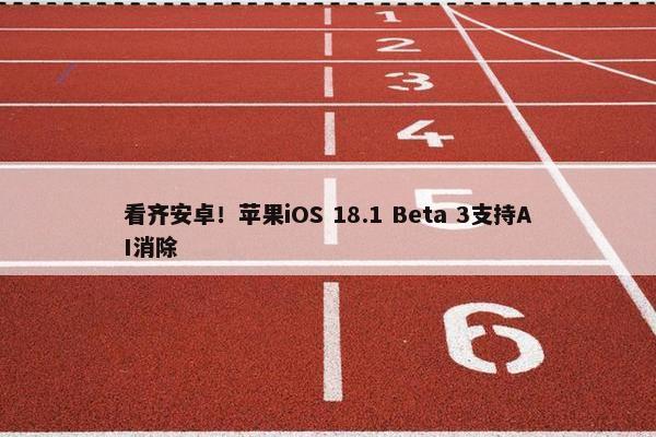 看齐安卓！苹果iOS 18.1 Beta 3支持AI消除