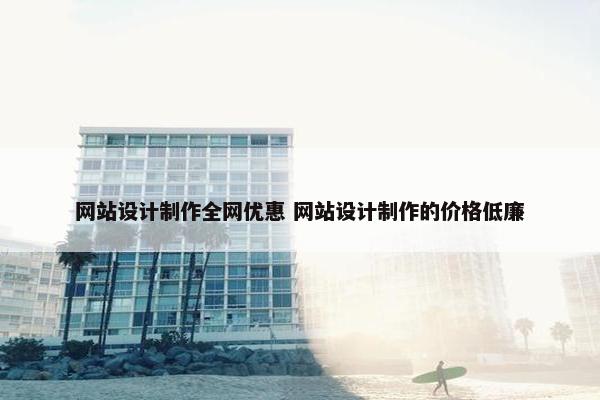 网站设计制作全网优惠 网站设计制作的价格低廉