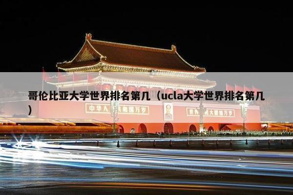 哥伦比亚大学世界排名第几（ucla大学世界排名第几）