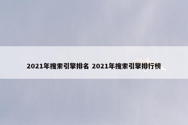 2021年搜索引擎排名 2021年搜索引擎排行榜