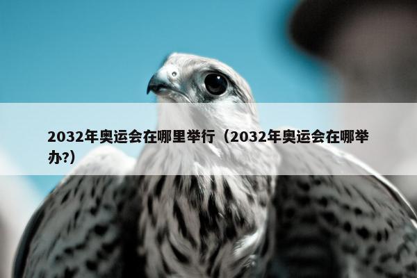 2032年奥运会在哪里举行（2032年奥运会在哪举办?）