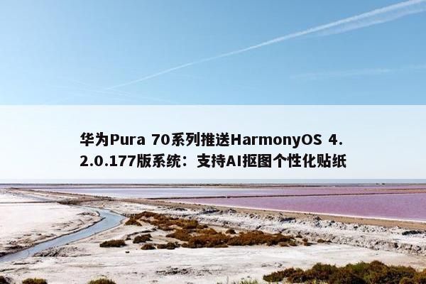 华为Pura 70系列推送HarmonyOS 4.2.0.177版系统：支持AI抠图个性化贴纸