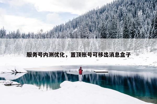 服务号内测优化，置顶账号可移出消息盒子