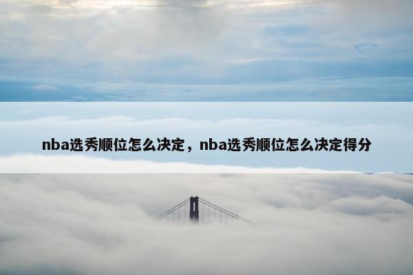 nba选秀顺位怎么决定，nba选秀顺位怎么决定得分