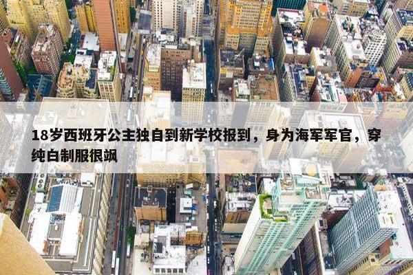 18岁西班牙公主独自到新学校报到，身为海军军官，穿纯白制服很飒