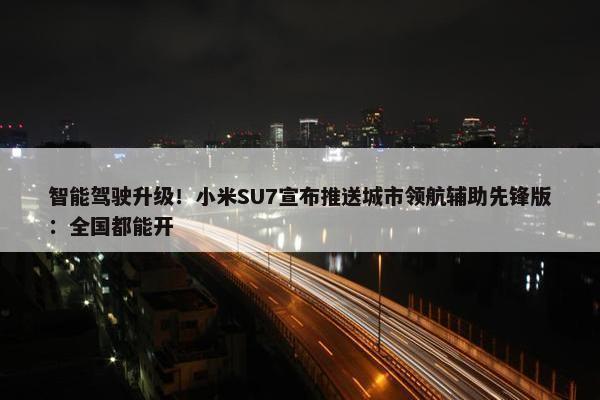 智能驾驶升级！小米SU7宣布推送城市领航辅助先锋版：全国都能开