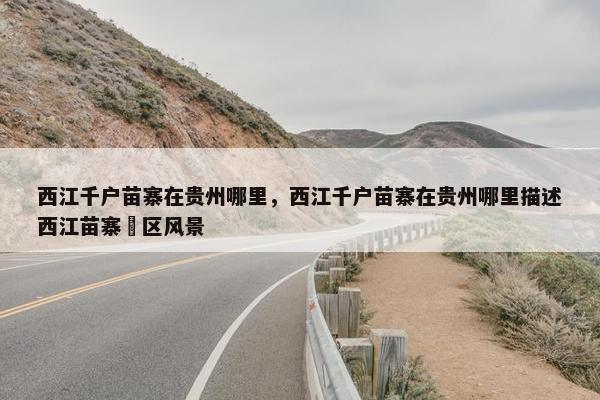 西江千户苗寨在贵州哪里，西江千户苗寨在贵州哪里描述西江苗寨亰区风景