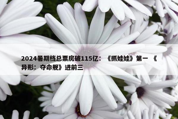 2024暑期档总票房破115亿：《抓娃娃》第一 《异形：夺命舰》进前三