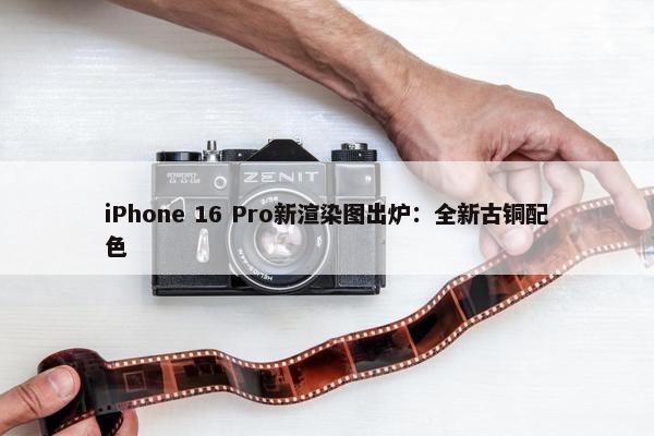 iPhone 16 Pro新渲染图出炉：全新古铜配色