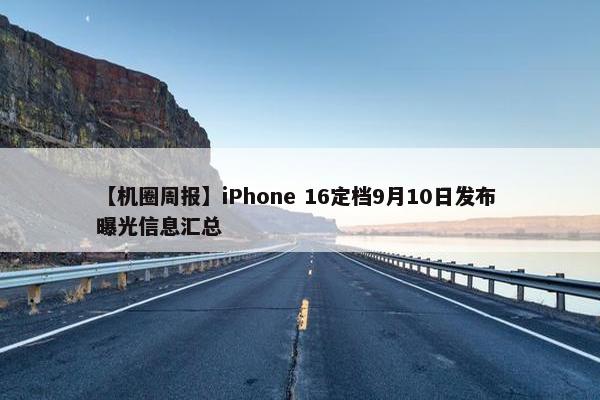 【机圈周报】iPhone 16定档9月10日发布 曝光信息汇总