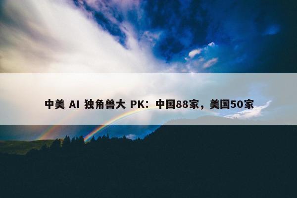 中美 AI 独角兽大 PK：中国88家，美国50家