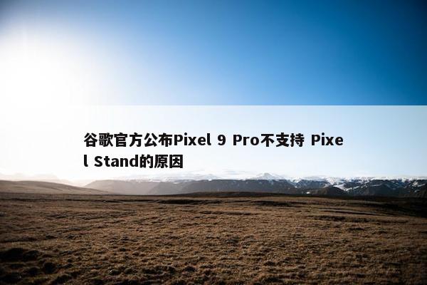 谷歌官方公布Pixel 9 Pro不支持 Pixel Stand的原因