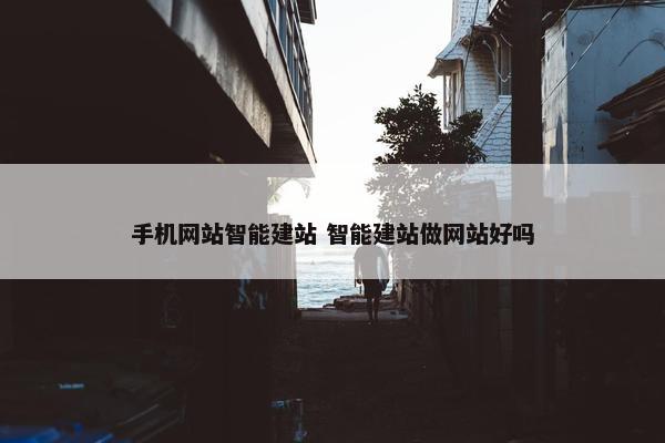 手机网站智能建站 智能建站做网站好吗