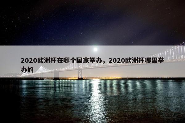 2020欧洲杯在哪个国家举办，2020欧洲杯哪里举办的