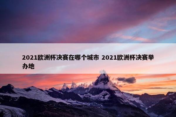 2021欧洲杯决赛在哪个城市 2021欧洲杯决赛举办地