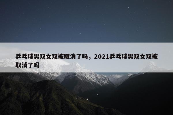 乒乓球男双女双被取消了吗，2021乒乓球男双女双被取消了吗