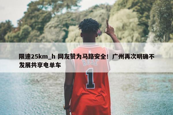 限速25km_h 网友赞为马路安全！广州再次明确不发展共享电单车