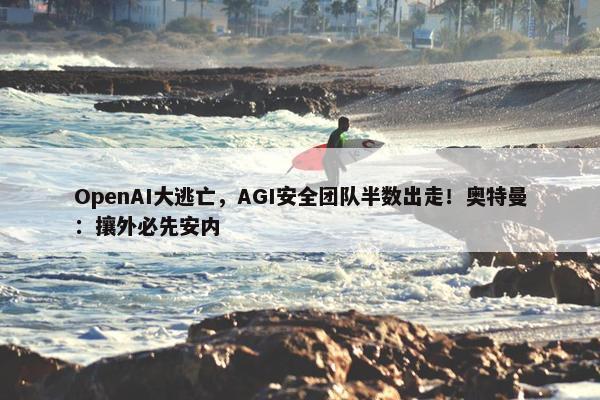 OpenAI大逃亡，AGI安全团队半数出走！奥特曼：攘外必先安内