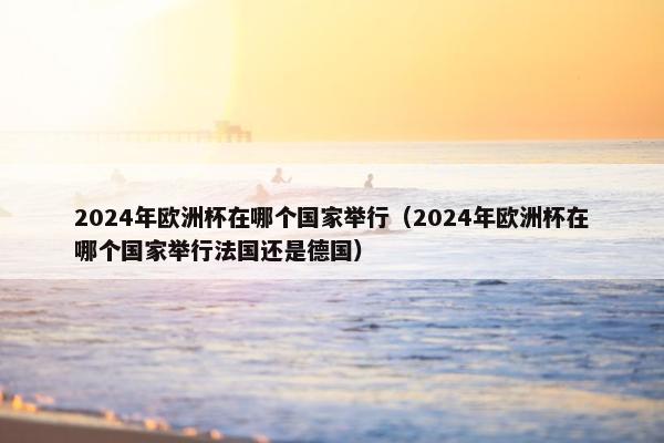 2024年欧洲杯在哪个国家举行（2024年欧洲杯在哪个国家举行法国还是德国）