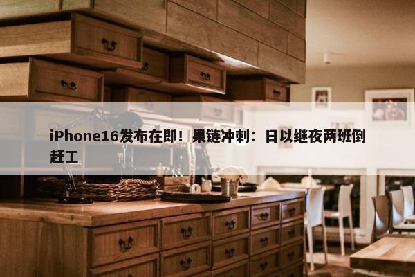 iPhone16发布在即！果链冲刺：日以继夜两班倒赶工